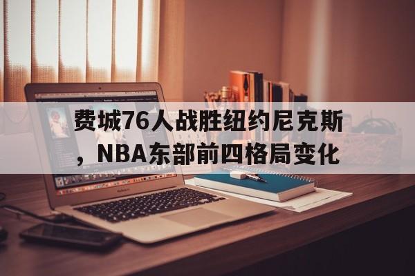 bti体育博彩_费城76人战胜纽约尼克斯，NBA东部前四格局变化